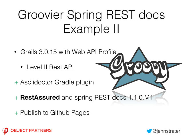 Groovier Spring REST docs
Example II
• Grails 3.0.15 with Web API Proﬁle
• Level II Rest API
+ Asciidoctor Gradle plugin
+ RestAssured and spring REST docs 1.1.0.M1
+ Publish to Github Pages
