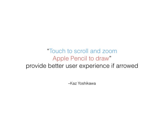 –Kaz Yoshikawa
“Touch to scroll and zoom
Apple Pencil to draw”
provide better user experience if arrowed

