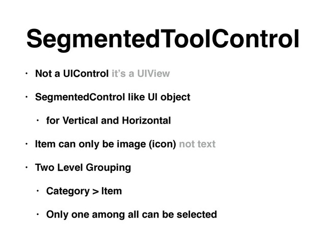 SegmentedToolControl
• Not a UIControl it’s a UIView
• SegmentedControl like UI object
• for Vertical and Horizontal
• Item can only be image (icon) not text
• Two Level Grouping
• Category > Item
• Only one among all can be selected
