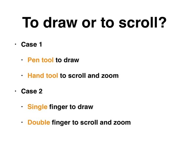 To draw or to scroll?
• Case 1
• Pen tool to draw
• Hand tool to scroll and zoom
• Case 2
• Single ﬁnger to draw
• Double ﬁnger to scroll and zoom
