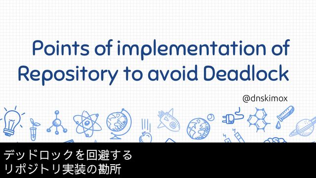 Points of implementation of
Repository to avoid Deadlock
@dnskimox
デッドロックを回避する
リポジトリ実装の勘所
