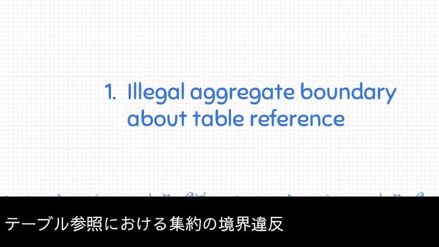 1. Illegal aggregate boundary
about table reference
テーブル参照における集約の境界違反
