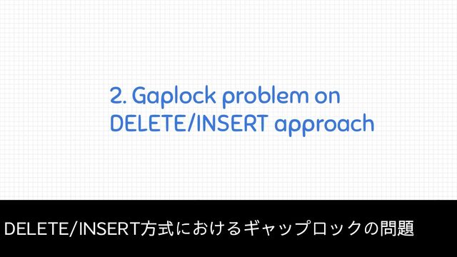 2. Gaplock problem on
DELETE/INSERT approach
DELETE/INSERT方式におけるギャップロックの問題
