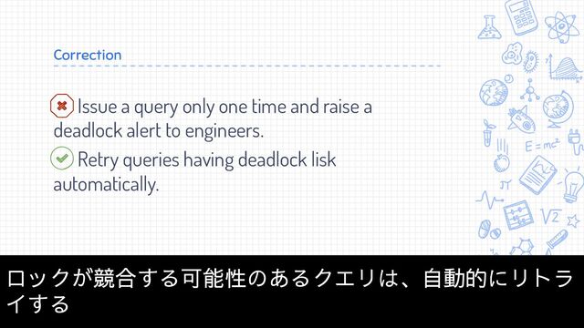 Correction
Issue a query only one time and raise a
deadlock alert to engineers.
Retry queries having deadlock lisk
automatically.
32
ロックが競合する可能性のあるクエリは、自動的にリトラ
イする
