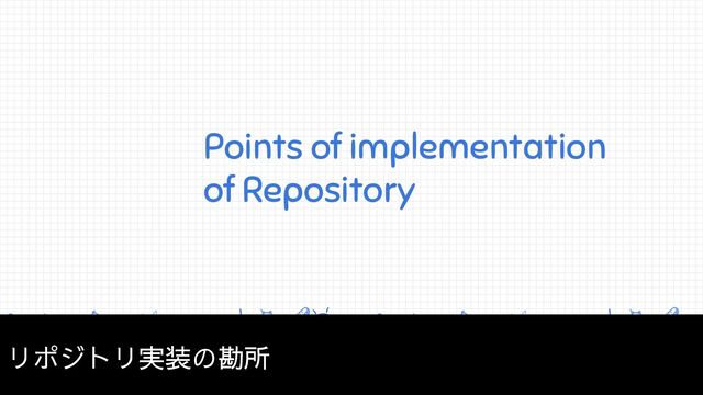Points of implementation
of Repository
リポジトリ実装の勘所
