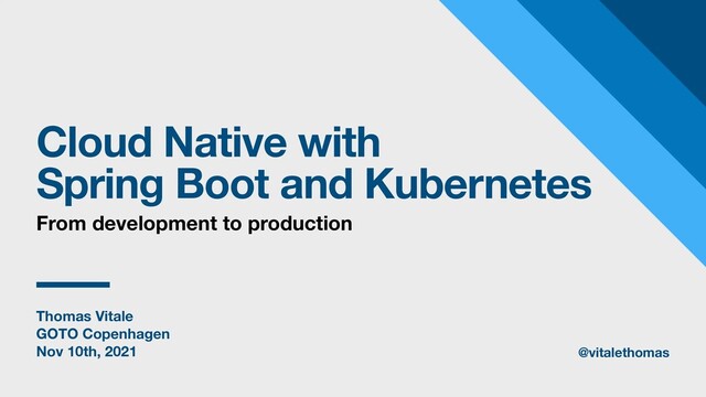 Thomas Vitale
GOTO Copenhagen
Nov 10th, 2021
Cloud Native with
Spring Boot and Kubernetes
From development to production
@vitalethomas
