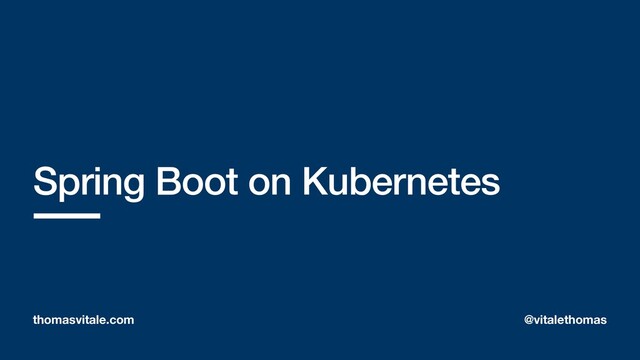 Spring Boot on Kubernetes
thomasvitale.com @vitalethomas
