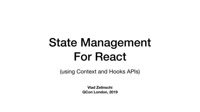 State Management
For React
(using Context and Hooks APIs)
Vlad Zelinschi
QCon London, 2019
