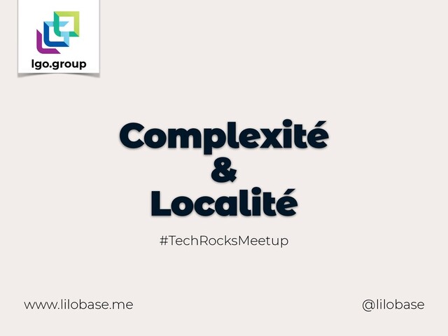 www.lilobase.me
Complexité
&
Localité
@lilobase
#TechRocksMeetup
lgo.group
