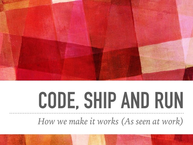 CODE, SHIP AND RUN
How we make it works (As seen at work)
