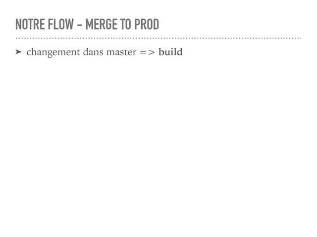 ➤ changement dans master => build
NOTRE FLOW - MERGE TO PROD
