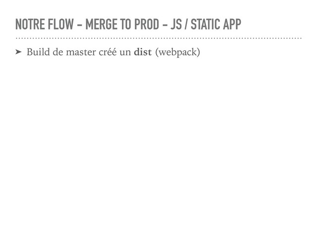 NOTRE FLOW - MERGE TO PROD - JS / STATIC APP
➤ Build de master créé un dist (webpack)
