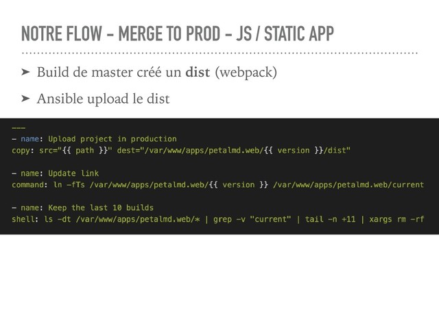 NOTRE FLOW - MERGE TO PROD - JS / STATIC APP
➤ Build de master créé un dist (webpack)
➤ Ansible upload le dist

