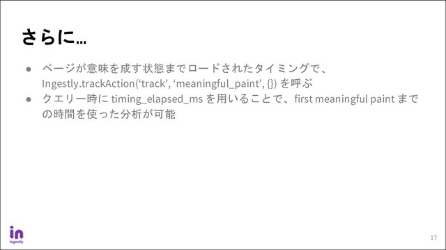 ● ページが意味を成す状態までロードされたタイミングで、
Ingestly.trackAction(‘track’, ‘meaningful_paint’, {}) を呼ぶ
● クエリー時に timing_elapsed_ms を用いることで、first meaningful paint まで
の時間を使った分析が可能
さらに…
17
