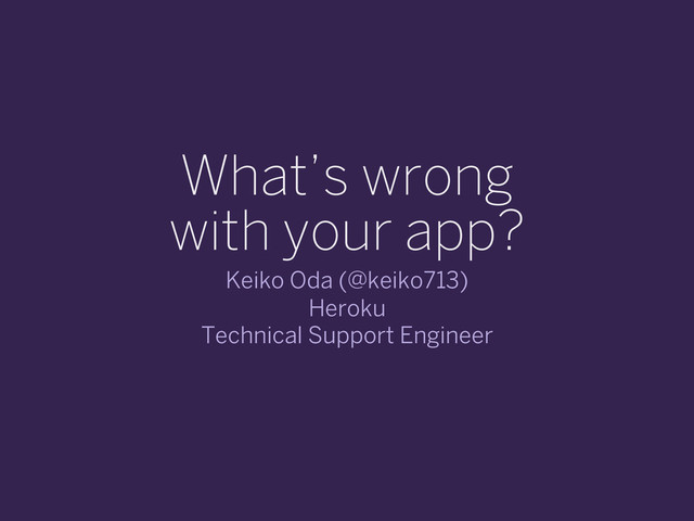 What’s wrong
with your app?
Keiko Oda (@keiko713)
Heroku
Technical Support Engineer
