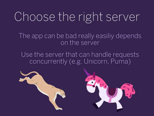 Choose the right server
The app can be bad really easiliy depends
on the server
Use the server that can handle requests
concurrently (e.g. Unicorn, Puma)
