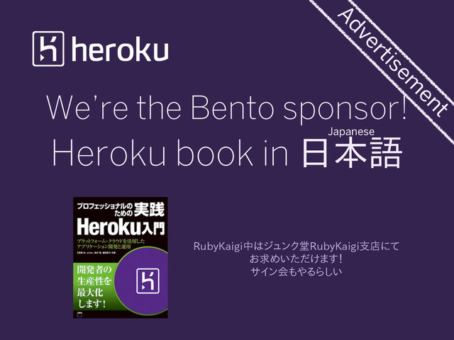 We’re the Bento sponsor!
Heroku book in 日本語
Advertisem
ent
RubyKaigi中はジュンク堂RubyKaigi支店にて
お求めいただけます！
サイン会もやるらしい
Japanese
