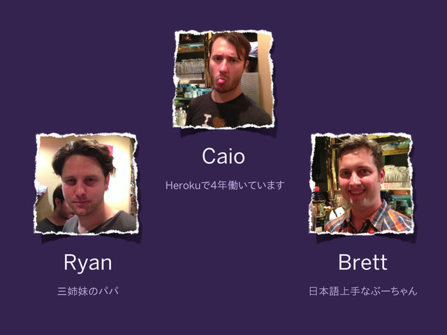 Caio
Herokuで4年働いています
Ryan
三姉妹のパパ
Brett
日本語上手なぶーちゃん
