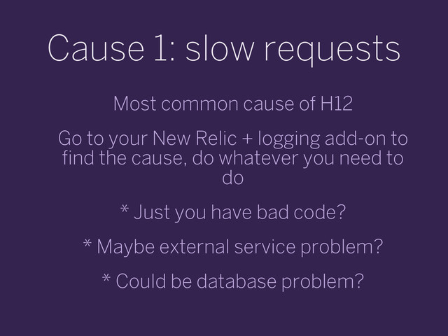 Cause 1: slow requests
Most common cause of H12
Go to your New Relic + logging add-on to
find the cause, do whatever you need to
do
* Just you have bad code?
* Maybe external service problem?
* Could be database problem?
