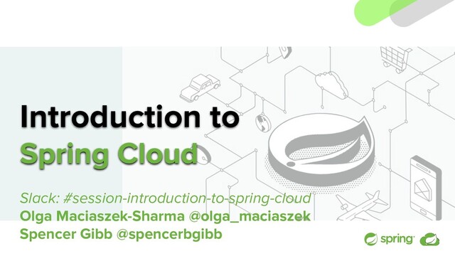 Introduction to
Spring Cloud
Slack: #session-introduction-to-spring-cloud
Olga Maciaszek-Sharma @olga_maciaszek
Spencer Gibb @spencerbgibb
