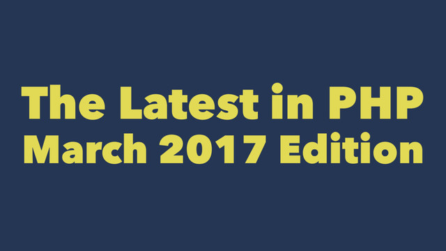 The Latest in PHP
March 2017 Edition
