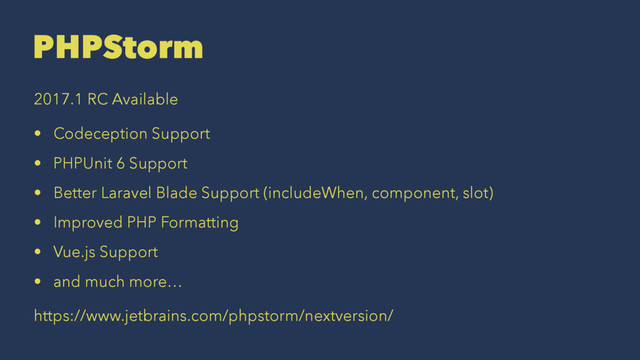 PHPStorm
2017.1 RC Available
• Codeception Support
• PHPUnit 6 Support
• Better Laravel Blade Support (includeWhen, component, slot)
• Improved PHP Formatting
• Vue.js Support
• and much more…
https://www.jetbrains.com/phpstorm/nextversion/
