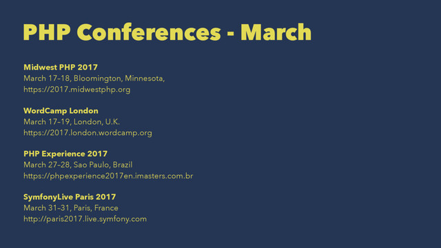 PHP Conferences - March
Midwest PHP 2017
March 17–18, Bloomington, Minnesota,
https://2017.midwestphp.org
WordCamp London
March 17–19, London, U.K.
https://2017.london.wordcamp.org
PHP Experience 2017
March 27–28, Sao Paulo, Brazil
https://phpexperience2017en.imasters.com.br
SymfonyLive Paris 2017
March 31–31, Paris, France
http://paris2017.live.symfony.com
