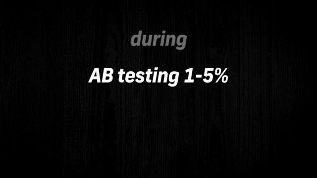 AB testing 1-5%
during
