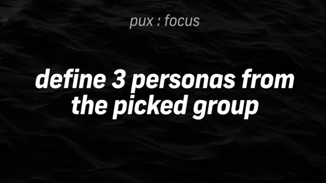 pux : focus
define 3 personas from
the picked group
