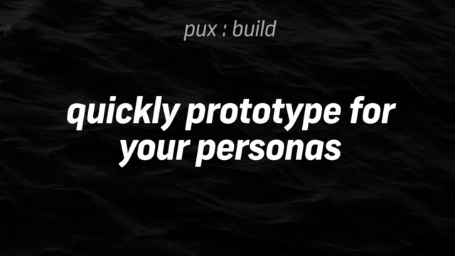 pux : build
quickly prototype for
your personas
