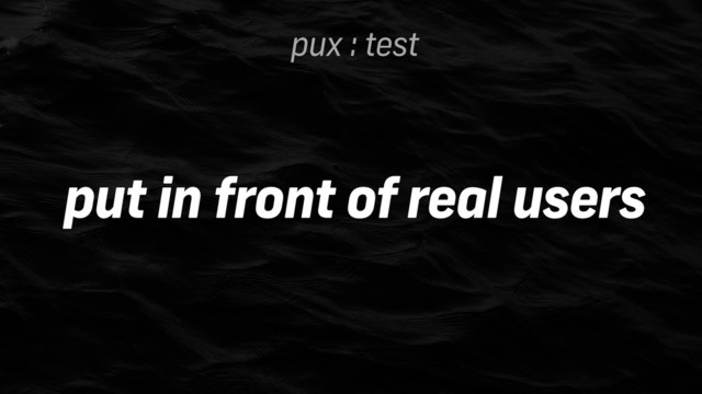 pux : test
put in front of real users
