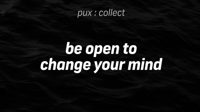 pux : collect
be open to
change your mind
