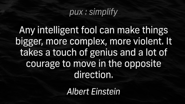 pux : simplify
Any intelligent fool can make things
bigger, more complex, more violent. It
takes a touch of genius and a lot of
courage to move in the opposite
direction.
Albert Einstein
