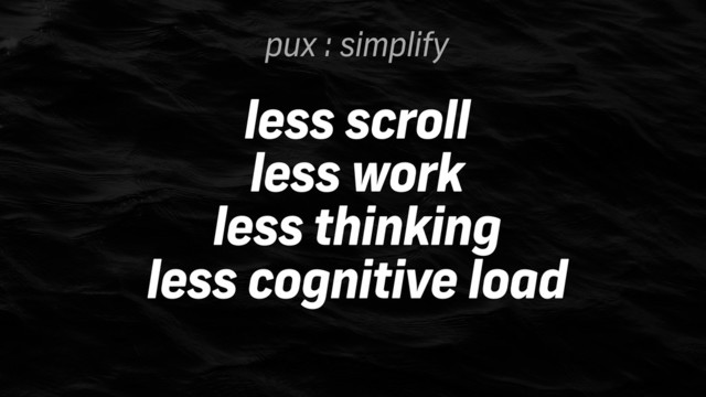 pux : simplify
less scroll
less work
less thinking
less cognitive load
