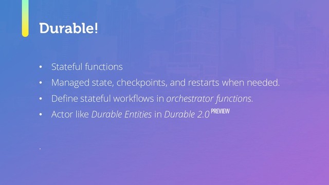 • Stateful functions
• Managed state, checkpoints, and restarts when needed.
• Define stateful workflows in orchestrator functions.
• Actor like Durable Entities in Durable 2.0
.
