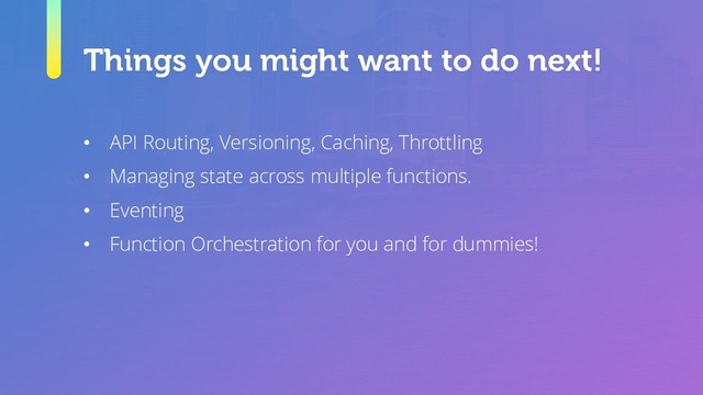 • API Routing, Versioning, Caching, Throttling
• Managing state across multiple functions.
• Eventing
• Function Orchestration for you and for dummies!
