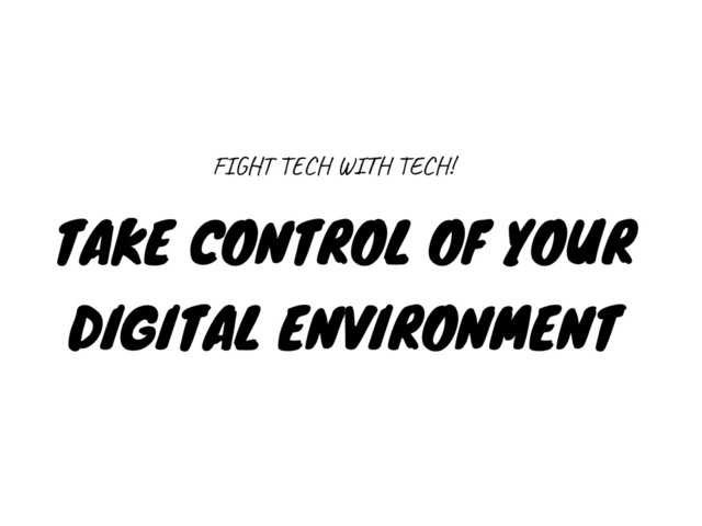 TAKE CONTROL OF YOUR
DIGITAL ENVIRONMENT
FIGHT TECH WITH TECH!
