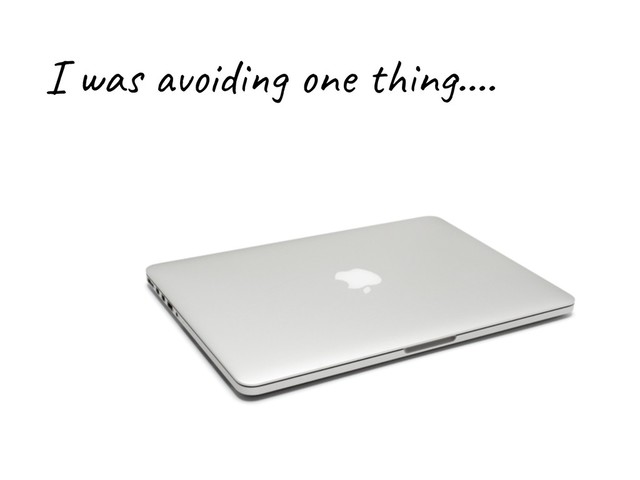 I was avoiding one thing….
