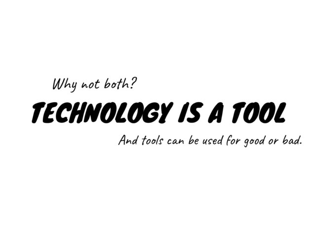 TECHNOLOGY IS A TOOL
Why not both?
And tools can be used for good or bad.
