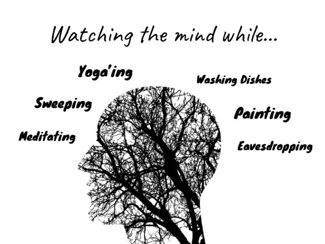 Watching the mind while…
Meditating
Sweeping
Washing Dishes
Yoga’ing
Painting
Eavesdropping
