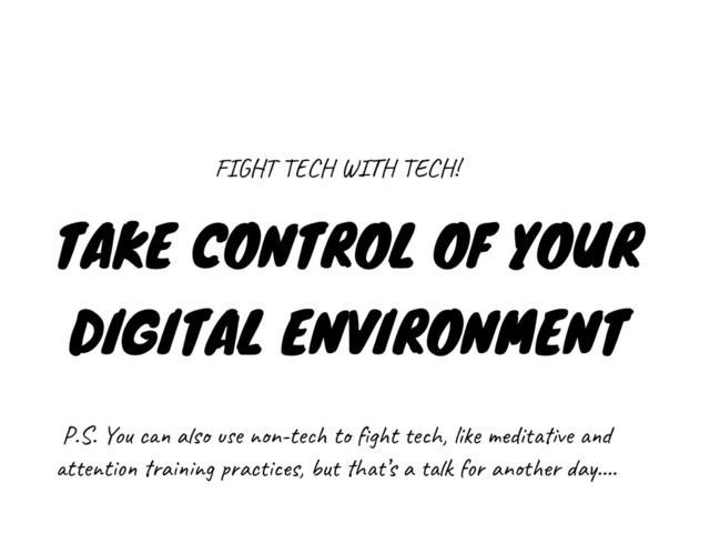 TAKE CONTROL OF YOUR
DIGITAL ENVIRONMENT
FIGHT TECH WITH TECH!
P.S. You can also use non-tech to ﬁght tech, like meditative and
attention training practices, but that’s a talk for another day….
