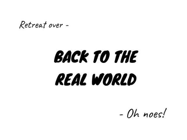 BACK TO THE
REAL WORLD
- Oh noes!
Retreat over -

