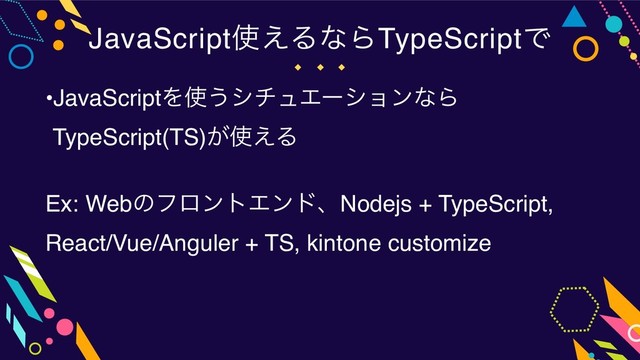•JavaScriptΛ࢖͏γνϡΤʔγϣϯͳΒ 
TypeScript(TS)͕࢖͑Δ
Ex: WebͷϑϩϯτΤϯυɺNodejs + TypeScript,
React/Vue/Anguler + TS, kintone customize
JavaScript࢖͑ΔͳΒTypeScriptͰ
