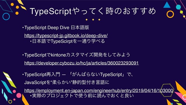 •TypeScript Deep Dive ೔ຊޠ൛ 
https://typescript-jp.gitbook.io/deep-dive/
•೔ຊޠͰTypeScirptΛҰ௨Γֶ΂Δ
•TypeScriptͰkintoneΧελϚΠζ։ൃΛͯ͠ΈΑ͏ 
https://developer.cybozu.io/hc/ja/articles/360023293091
•TypeScript࠶ೖ໳ ― ʮ͕Μ͹Βͳ͍TypeScriptʯͰɺ 
JavaScriptΛ“ॊΒ͔͍”੩తܕ෇͖ݴޠʹ 
https://employment.en-japan.com/engineerhub/entry/2019/04/16/103000
•࣮ࡍͷϓϩδΣΫτͰ࢖͏લʹಡΜͰ͓͘ͱྑ͍
TypeScript΍ͬͯ࣌͘ͷ͓͢͢Ί
