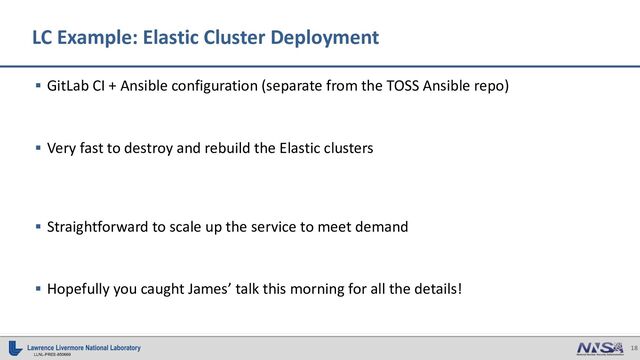 18
LLNL-PRES-850669
§ GitLab CI + Ansible configuration (separate from the TOSS Ansible repo)
§ Very fast to destroy and rebuild the Elastic clusters
§ Straightforward to scale up the service to meet demand
§ Hopefully you caught James’ talk this morning for all the details!
LC Example: Elastic Cluster Deployment
