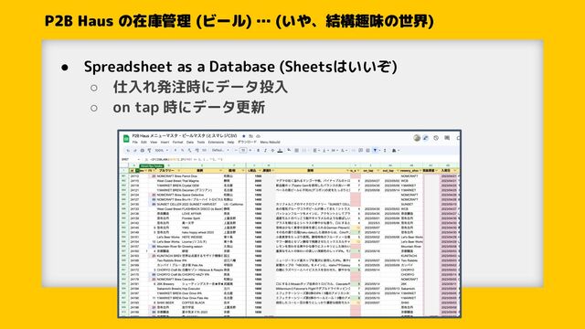 P2B Haus の在庫管理 (ビール) … (いや、結構趣味の世界)
● Spreadsheet as a Database (Sheetsはいいぞ)
○ 仕入れ発注時にデータ投入
○ on tap 時にデータ更新
