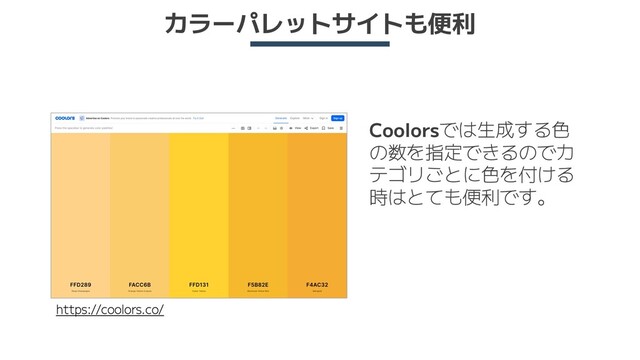 カラーパレットサイトも便利
https://coolors.co/
Coolorsでは生成する色
の数を指定できるのでカ
テゴリごとに色を付ける
時はとても便利です。
