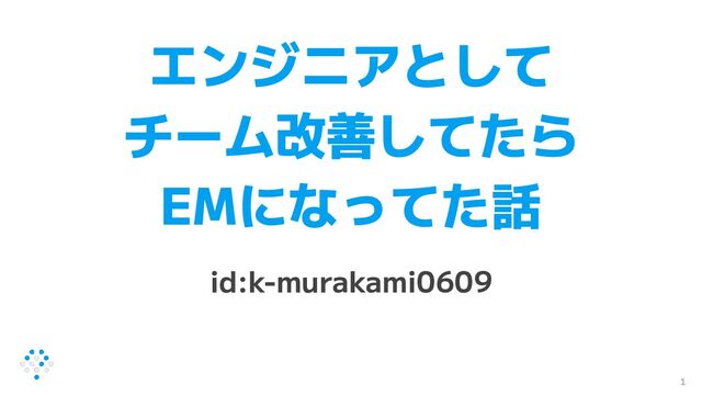 エンジニアとして
チーム改善してたら
EMになってた話
id:k-murakami0609
1
