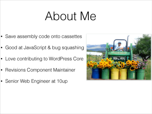 About Me
• Save assembly code onto cassettes
• Good at JavaScript & bug squashing
• Love contributing to WordPress Core
• Revisions Component Maintainer
• Senior Web Engineer at 10up

