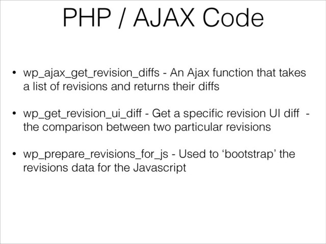 PHP / AJAX Code
• wp_ajax_get_revision_diffs - An Ajax function that takes
a list of revisions and returns their diffs
• wp_get_revision_ui_diff - Get a speciﬁc revision UI diff -
the comparison between two particular revisions
• wp_prepare_revisions_for_js - Used to ‘bootstrap’ the
revisions data for the Javascript
